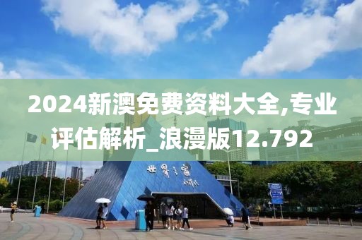 2024新澳免费资料大全,专业评估解析_浪漫版12.792