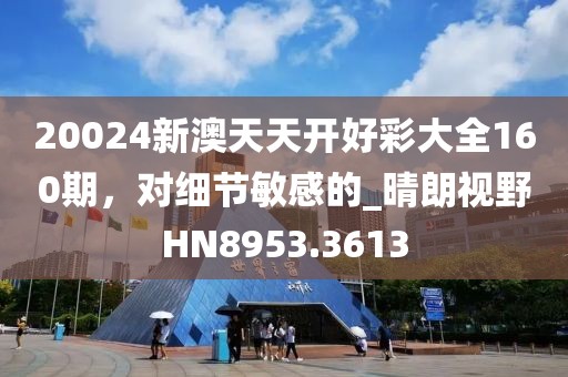 20024新澳天天开好彩大全160期，对细节敏感的_晴朗视野HN8953.3613