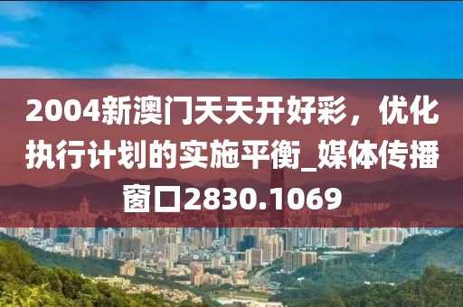 2004新澳门天天开好彩，优化执行计划的实施平衡_媒体传播窗口2830.1069