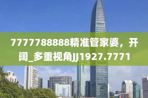 7777788888精准管家婆，开阔_多重视角JJ1927.7771