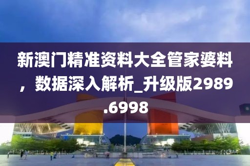 新澳门精准资料大全管家婆料，数据深入解析_升级版2989.6998