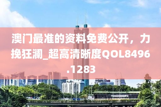 澳门最准的资料免费公开，力挽狂澜_超高清晰度QOL8496.1283