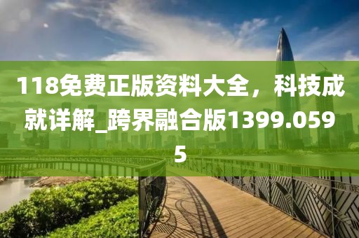 118免费正版资料大全，科技成就详解_跨界融合版1399.0595
