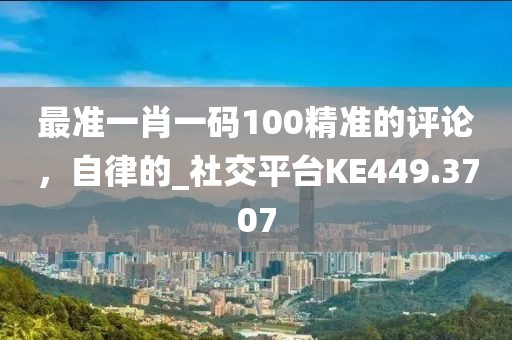 最准一肖一码100精准的评论，自律的_社交平台KE449.3707