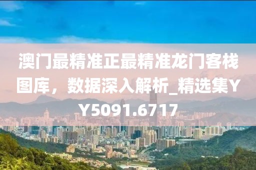 澳门最精准正最精准龙门客栈图库，数据深入解析_精选集YY5091.6717