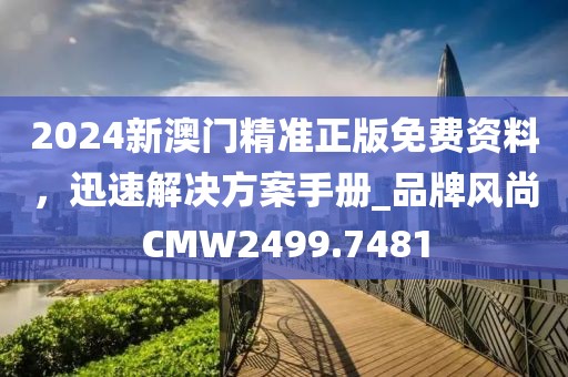 2024新澳门精准正版免费资料，迅速解决方案手册_品牌风尚CMW2499.7481