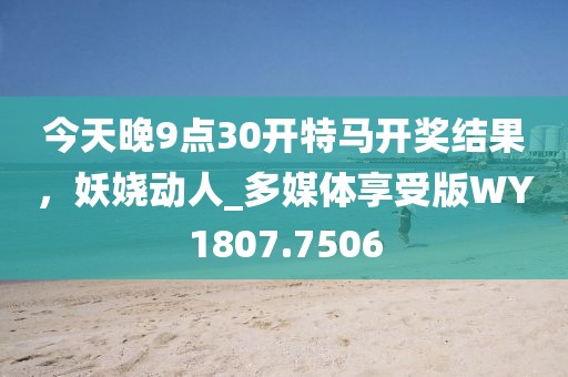 今天晚9点30开特马开奖结果，妖娆动人_多媒体享受版WY1807.7506