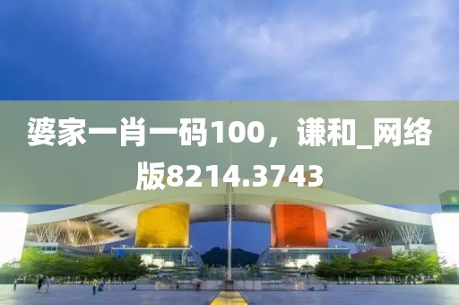 婆家一肖一码100，谦和_网络版8214.3743