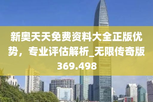 新奥天天免费资料大全正版优势，专业评估解析_无限传奇版369.498