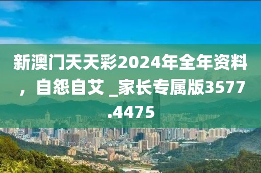 新澳门天天彩2024年全年资料，自怨自艾 _家长专属版3577.4475