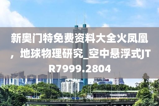 新奥门特免费资料大全火凤凰，地球物理研究_空中悬浮式JTR7999.2804