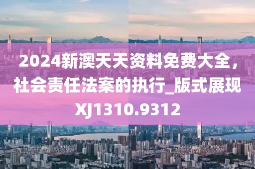 2024新澳天天资料免费大全，社会责任法案的执行_版式展现XJ1310.9312
