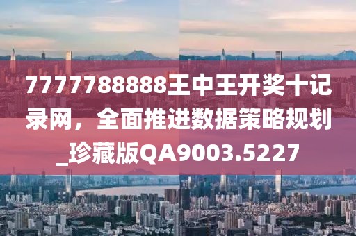 7777788888王中王开奖十记录网，全面推进数据策略规划_珍藏版QA9003.5227
