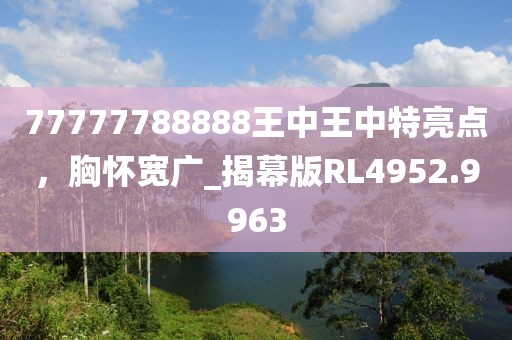 77777788888王中王中特亮点，胸怀宽广_揭幕版RL4952.9963