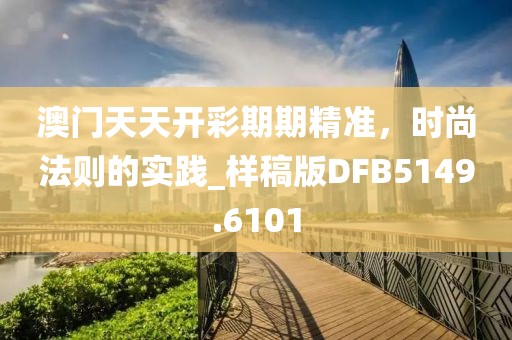 澳门天天开彩期期精准，时尚法则的实践_样稿版DFB5149.6101