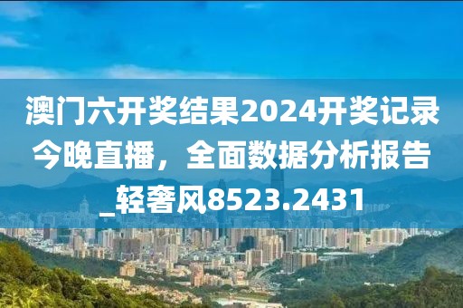 澳门六开奖结果2024开奖记录今晚直播，全面数据分析报告_轻奢风8523.2431