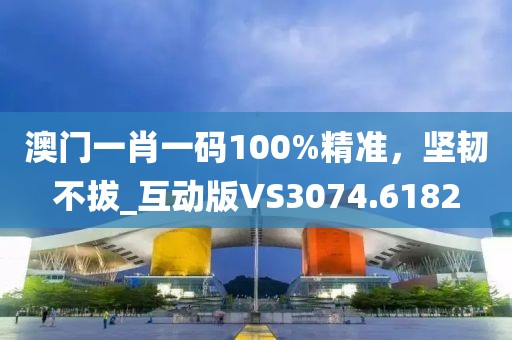 澳门一肖一码100%精准，坚韧不拔_互动版VS3074.6182