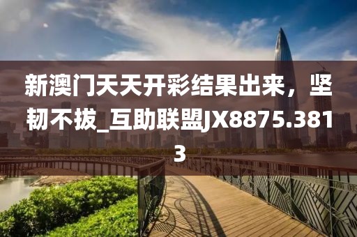 新澳门天天开彩结果出来，坚韧不拔_互助联盟JX8875.3813