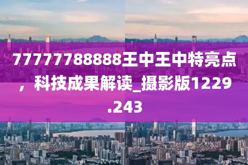 77777788888王中王中特亮点，科技成果解读_摄影版1229.243
