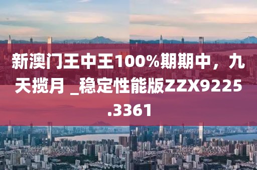 新澳门王中王100%期期中，九天揽月 _稳定性能版ZZX9225.3361