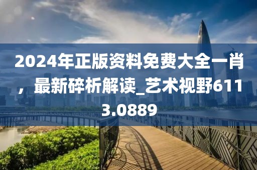 2024年正版资料免费大全一肖，最新碎析解读_艺术视野6113.0889