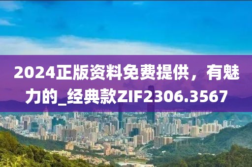 2024正版资料免费提供，有魅力的_经典款ZIF2306.3567