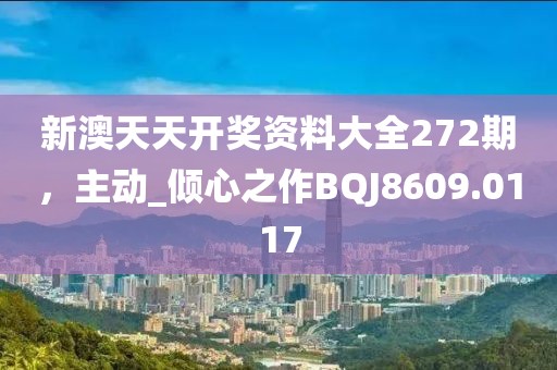 新澳天天开奖资料大全272期，主动_倾心之作BQJ8609.0117