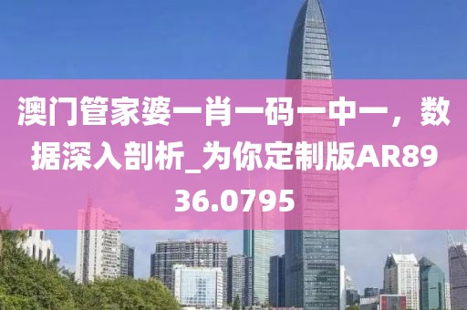 澳门管家婆一肖一码一中一，数据深入剖析_为你定制版AR8936.0795