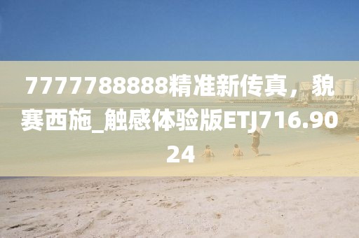 7777788888精准新传真，貌赛西施_触感体验版ETJ716.9024