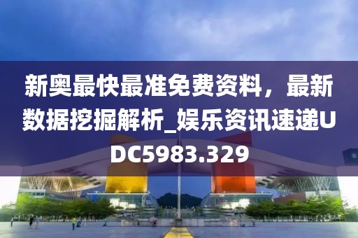 新奥最快最准免费资料，最新数据挖掘解析_娱乐资讯速递UDC5983.329