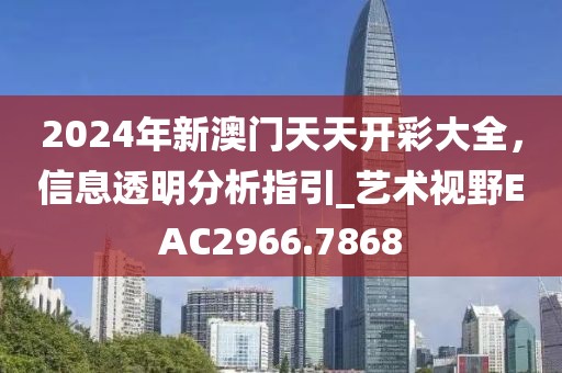2024年新澳门天天开彩大全，信息透明分析指引_艺术视野EAC2966.7868