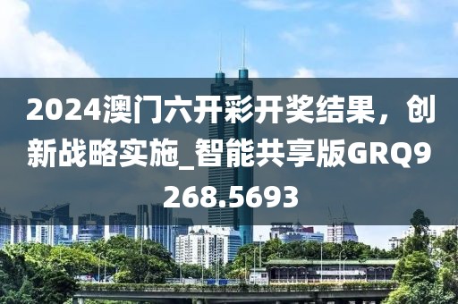 2024澳门六开彩开奖结果，创新战略实施_智能共享版GRQ9268.5693