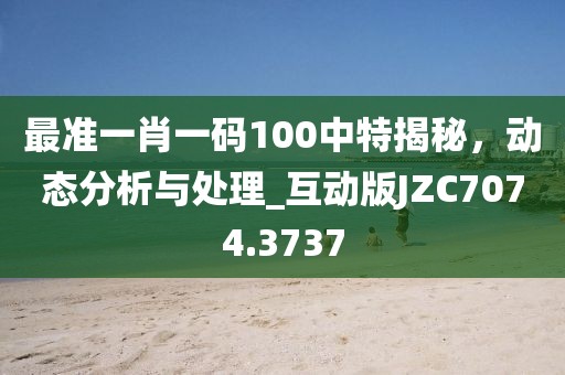 最准一肖一码100中特揭秘，动态分析与处理_互动版JZC7074.3737