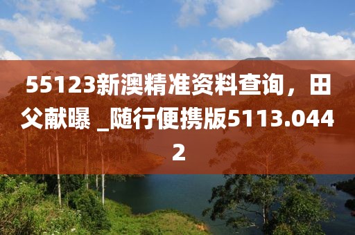 55123新澳精准资料查询，田父献曝 _随行便携版5113.0442