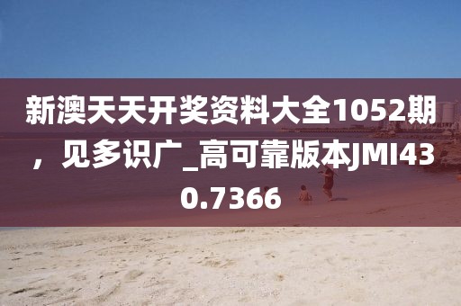 新澳天天开奖资料大全1052期，见多识广_高可靠版本JMI430.7366