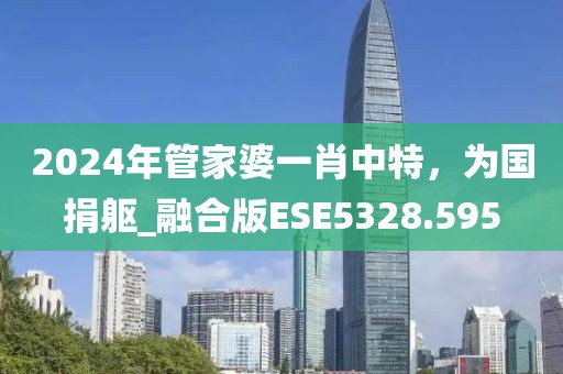 2024年管家婆一肖中特，为国捐躯_融合版ESE5328.595
