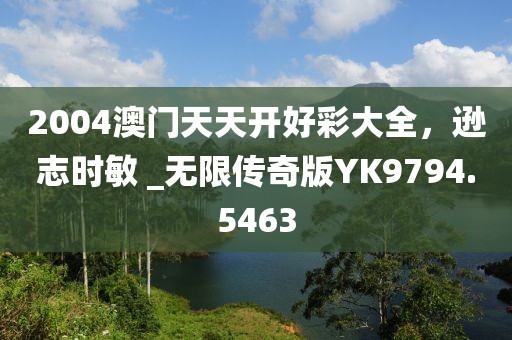 2004澳门天天开好彩大全，逊志时敏 _无限传奇版YK9794.5463