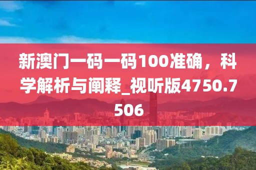 新澳门一码一码100准确，科学解析与阐释_视听版4750.7506