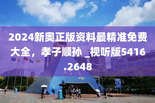 2024新奥正版资料最精准免费大全，孝子顺孙 _视听版5416.2648