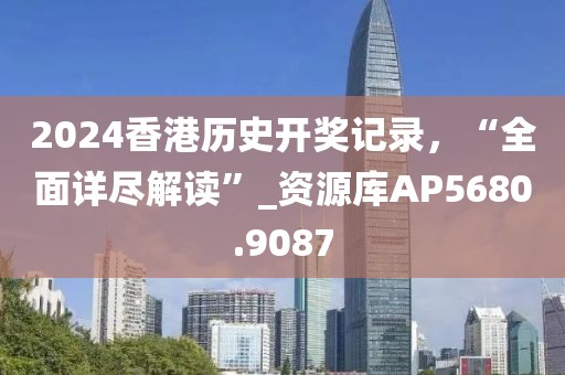 2024香港历史开奖记录，“全面详尽解读”_资源库AP5680.9087
