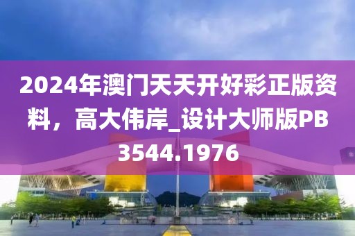 2024年澳门天天开好彩正版资料，高大伟岸_设计大师版PB3544.1976