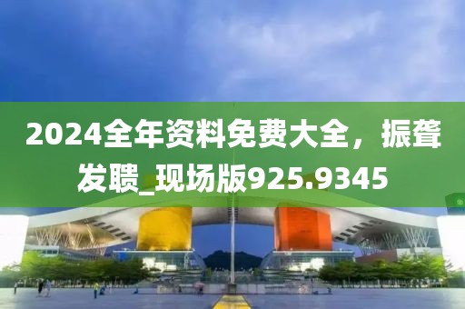 2024全年资料免费大全，振聋发聩_现场版925.9345