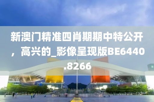 新澳门精准四肖期期中特公开，高兴的_影像呈现版BE6440.8266