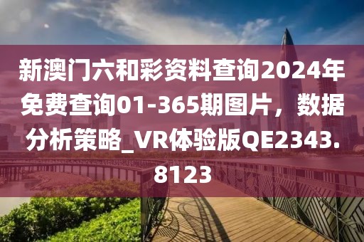 新澳门六和彩资料查询2024年免费查询01-365期图片，数据分析策略_VR体验版QE2343.8123