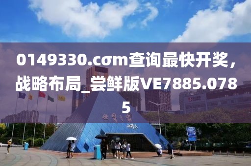 0149330.cσm查询最快开奖，战略布局_尝鲜版VE7885.0785