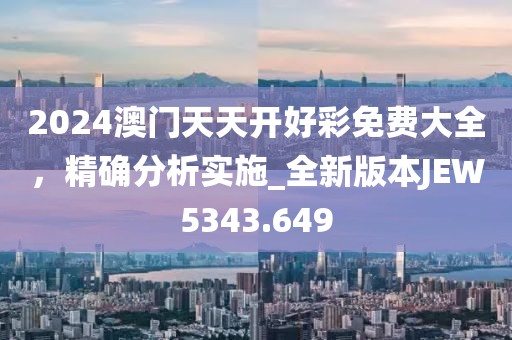 2024澳门天天开好彩免费大全，精确分析实施_全新版本JEW5343.649