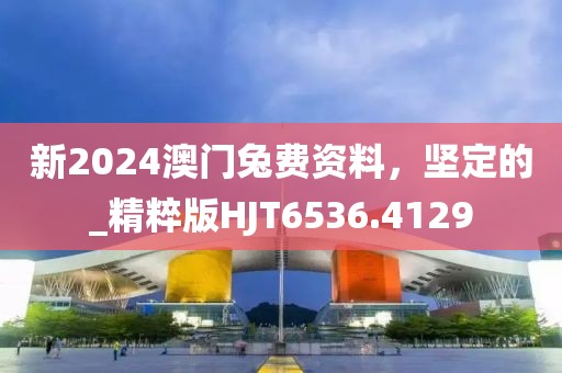 新2024澳门兔费资料，坚定的_精粹版HJT6536.4129