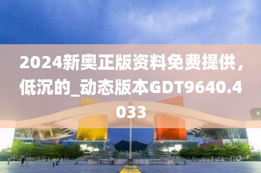 2024新奥正版资料免费提供，低沉的_动态版本GDT9640.4033