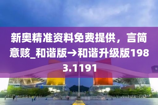 新奥精准资料免费提供，言简意赅_和谐版→和谐升级版1983.1191