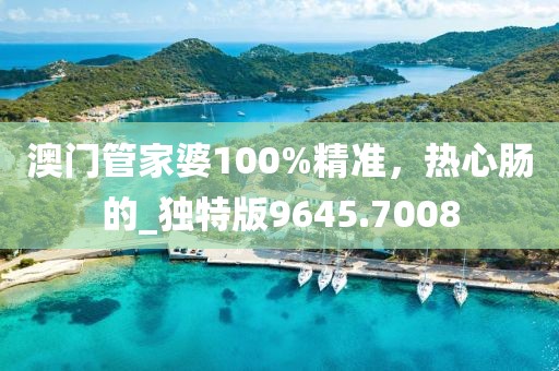 澳门管家婆100%精准，热心肠的_独特版9645.7008